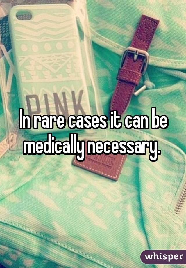 In rare cases it can be medically necessary. 