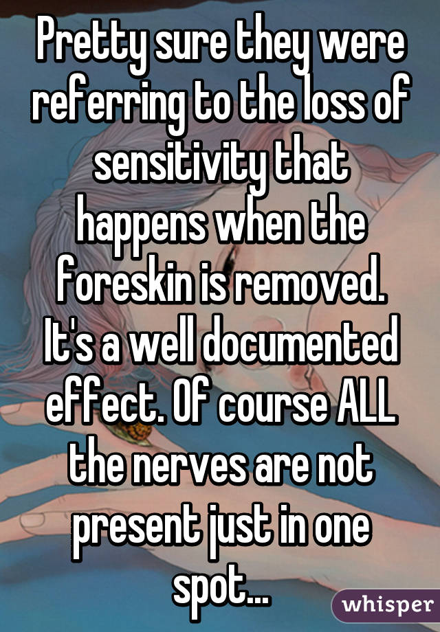 Pretty sure they were referring to the loss of sensitivity that happens when the foreskin is removed. It's a well documented effect. Of course ALL the nerves are not present just in one spot...