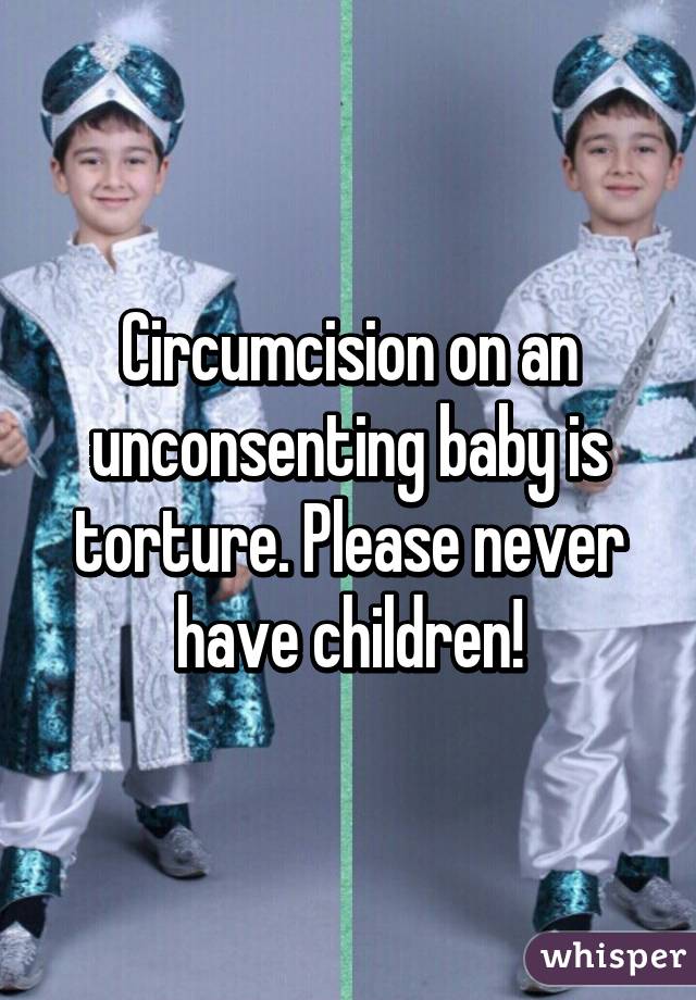 Circumcision on an unconsenting baby is torture. Please never have children!