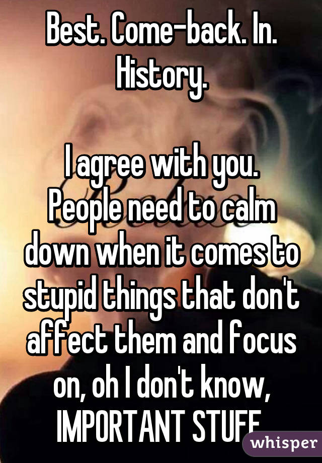 Best. Come-back. In. History.

I agree with you. People need to calm down when it comes to stupid things that don't affect them and focus on, oh I don't know, IMPORTANT STUFF.