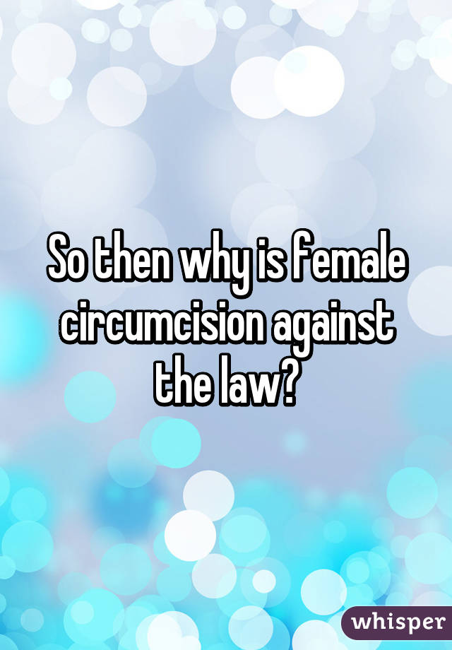 So then why is female circumcision against the law?