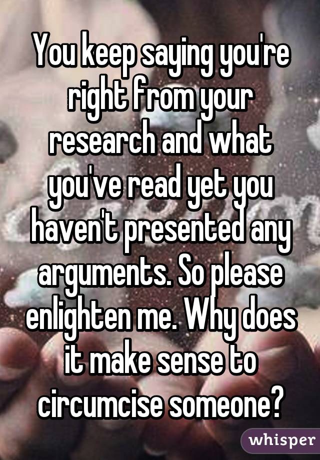 You keep saying you're right from your research and what you've read yet you haven't presented any arguments. So please enlighten me. Why does it make sense to circumcise someone?