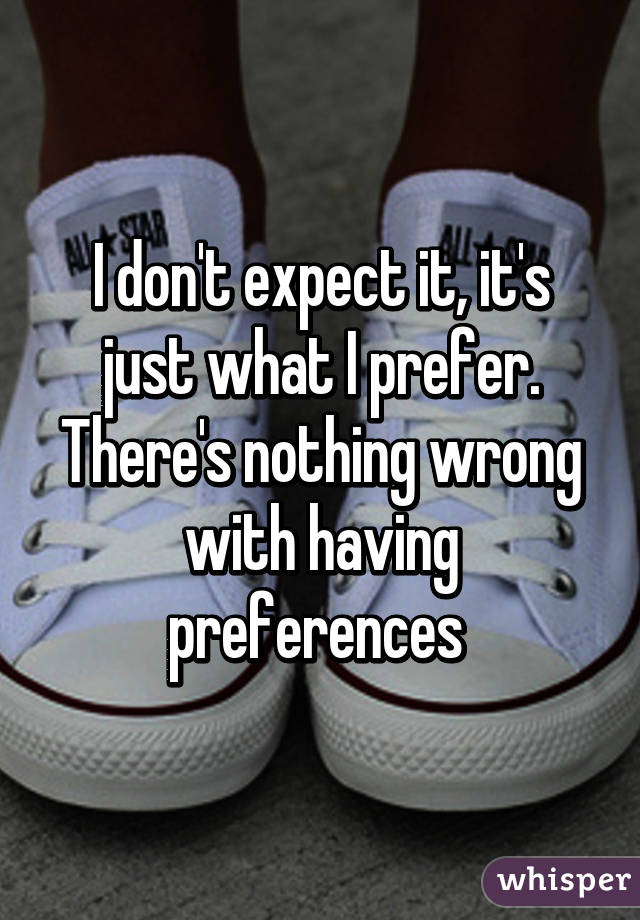 I don't expect it, it's just what I prefer. There's nothing wrong with having preferences 