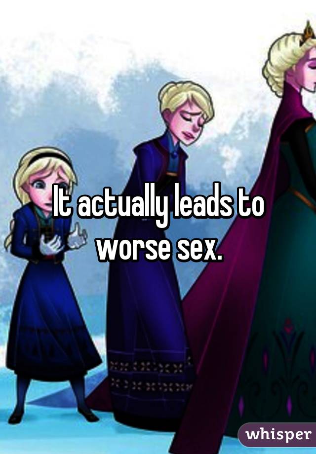 It actually leads to worse sex.