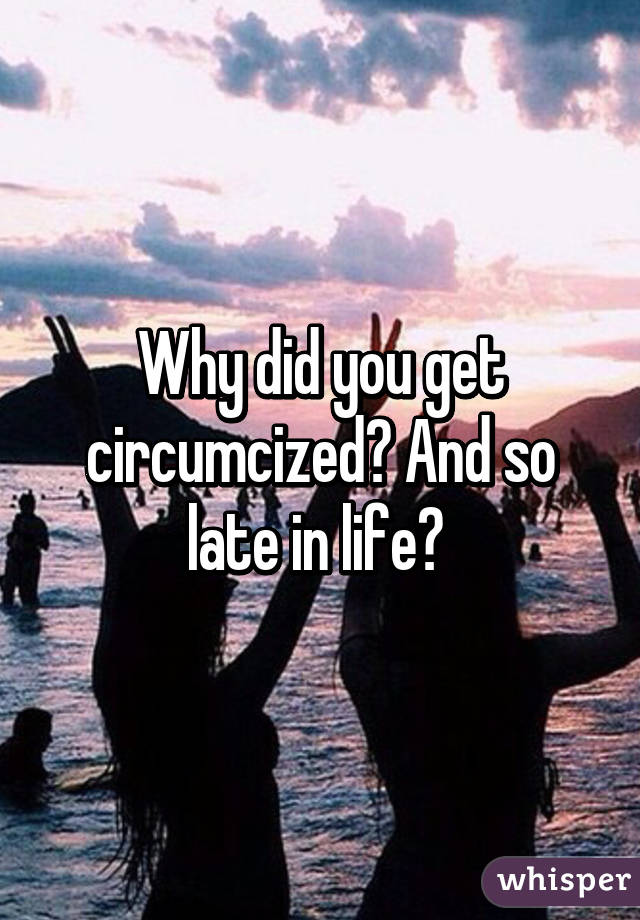 Why did you get circumcized? And so late in life? 