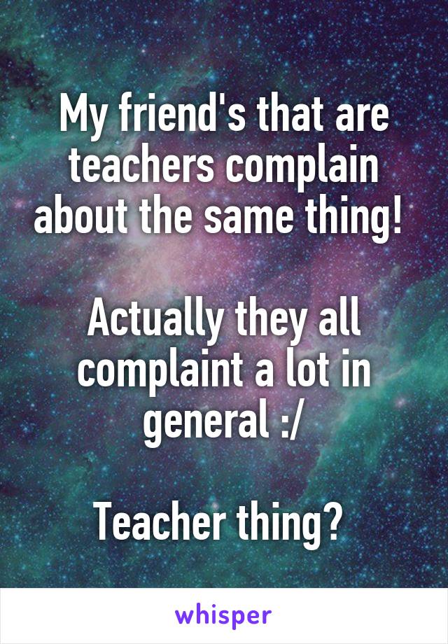 My friend's that are teachers complain about the same thing! 

Actually they all complaint a lot in general :/

Teacher thing? 