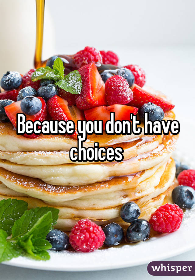 Because you don't have choices 