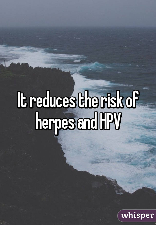 It reduces the risk of herpes and HPV