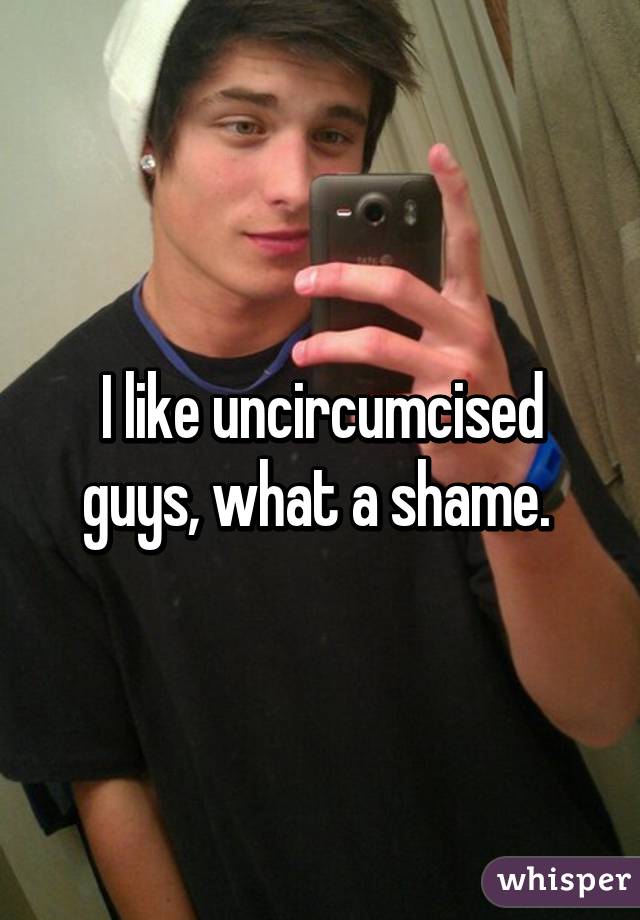 I like uncircumcised guys, what a shame. 