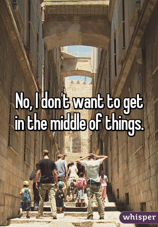 No, I don't want to get in the middle of things.