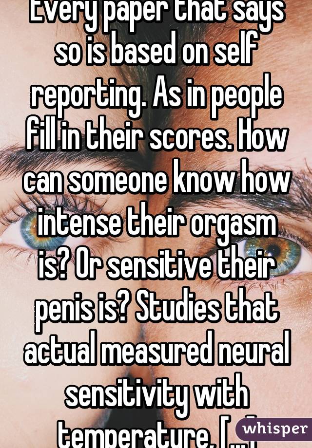 Every paper that says so is based on self reporting. As in people fill in their scores. How can someone know how intense their orgasm is? Or sensitive their penis is? Studies that actual measured neural sensitivity with temperature, [...]