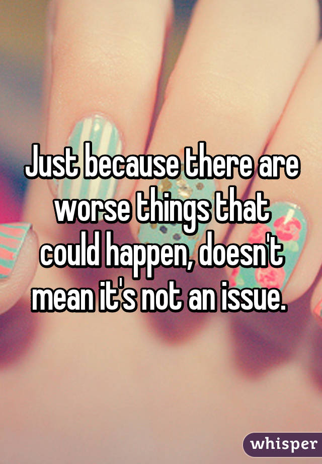 Just because there are worse things that could happen, doesn't mean it's not an issue. 