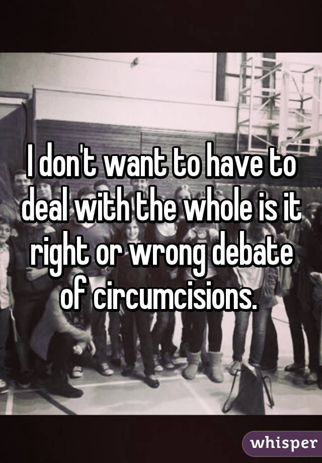 I don't want to have to deal with the whole is it right or wrong debate of circumcisions. 