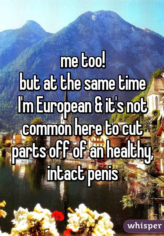 me too!
but at the same time I'm European & it's not common here to cut parts off of an healthy, intact penis