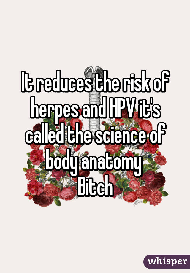 It reduces the risk of herpes and HPV it's called the science of body anatomy 
Bitch