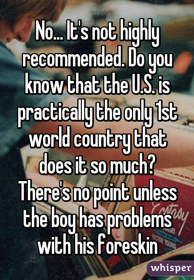 No... It's not highly recommended. Do you know that the U.S. is practically the only 1st world country that does it so much? There's no point unless the boy has problems with his foreskin