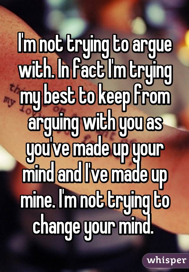 I'm not trying to argue with. In fact I'm trying my best to keep from arguing with you as you've made up your mind and I've made up mine. I'm not trying to change your mind. 