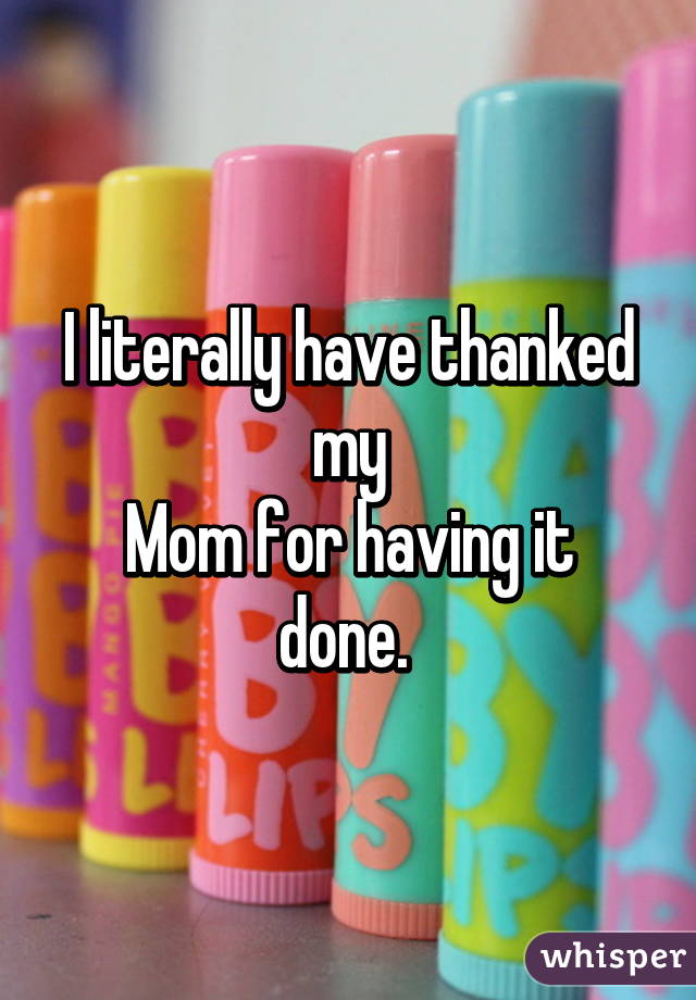 I literally have thanked my
Mom for having it done. 