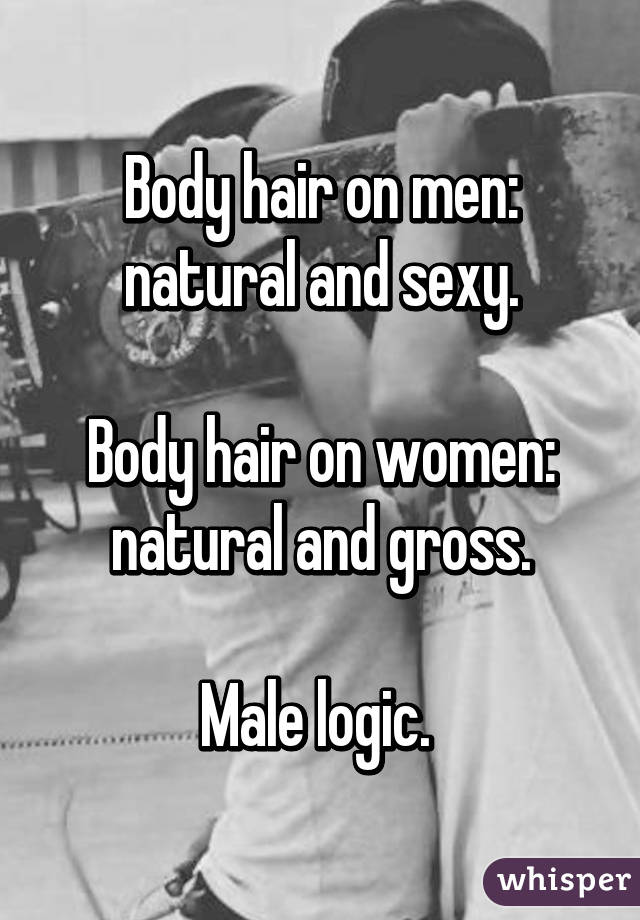 Body hair on men: natural and sexy.

Body hair on women: natural and gross.

Male logic. 