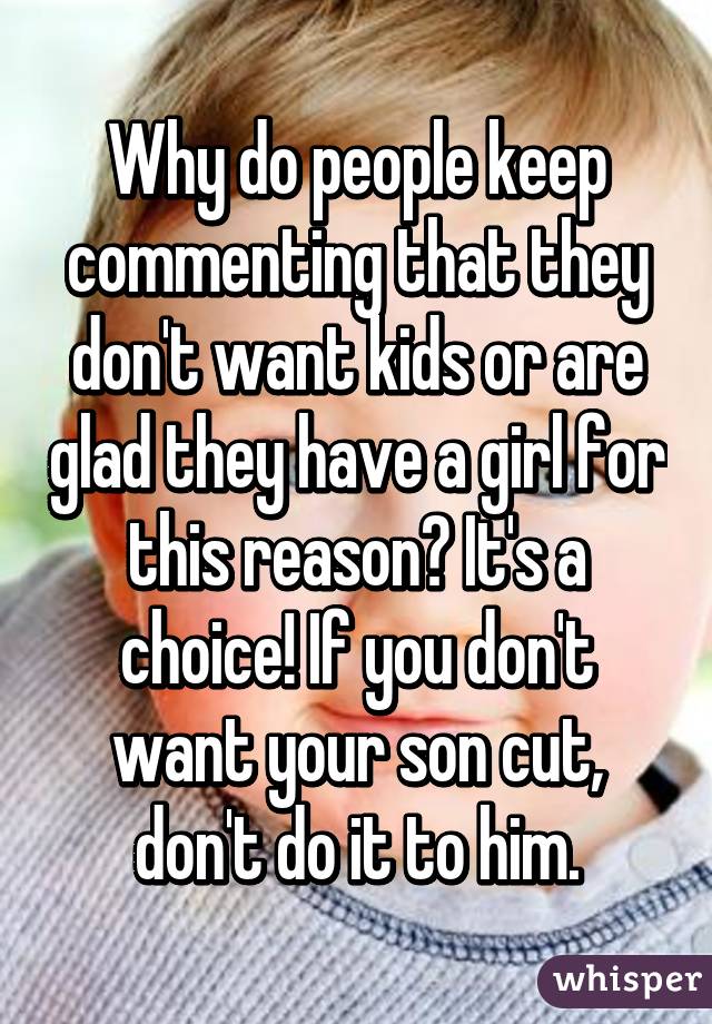 Why do people keep commenting that they don't want kids or are glad they have a girl for this reason? It's a choice! If you don't want your son cut, don't do it to him.