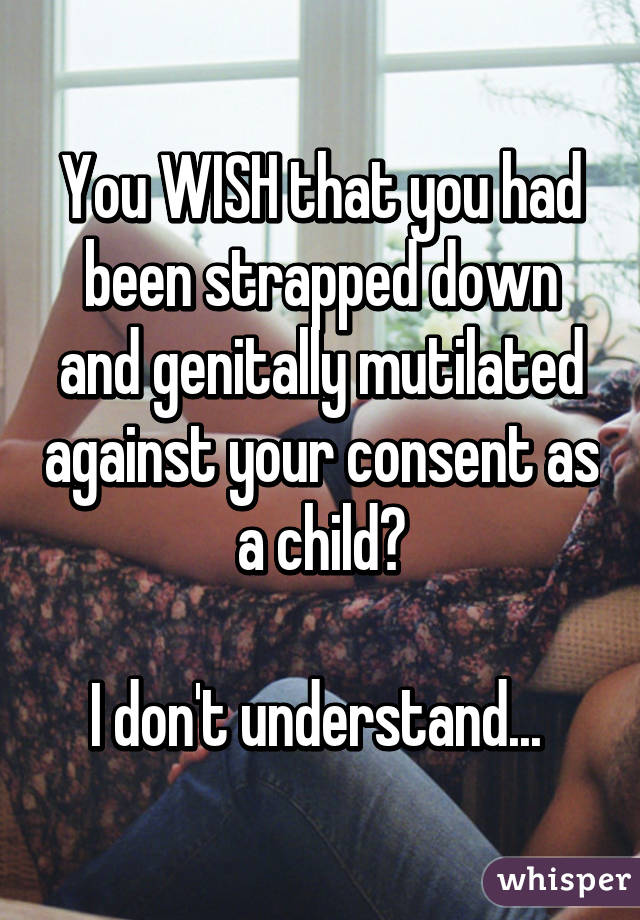 You WISH that you had been strapped down and genitally mutilated against your consent as a child?

I don't understand... 