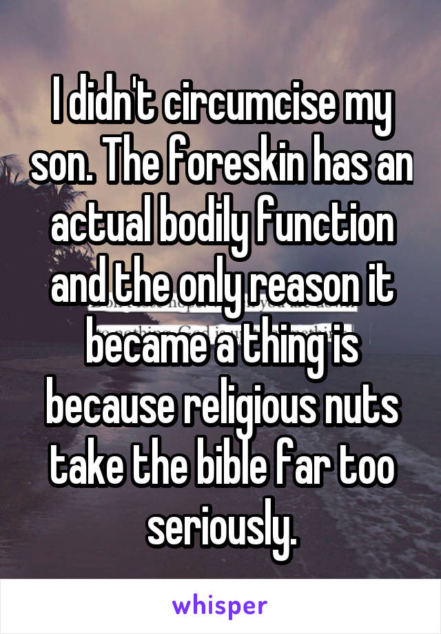 I didn't circumcise my son. The foreskin has an actual bodily function and the only reason it became a thing is because religious nuts take the bible far too seriously.