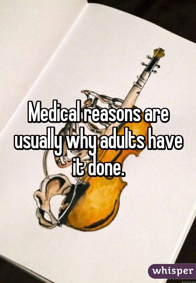 Medical reasons are usually why adults have it done.