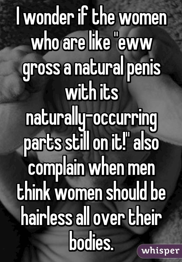 I wonder if the women who are like "eww gross a natural penis with its naturally-occurring parts still on it!" also complain when men think women should be hairless all over their bodies.