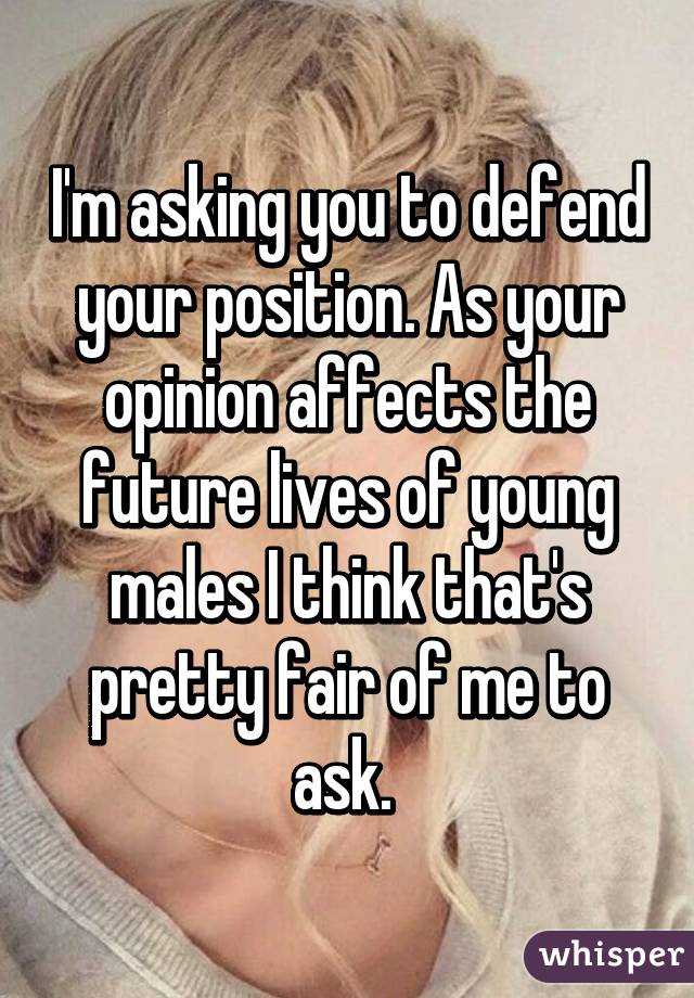 I'm asking you to defend your position. As your opinion affects the future lives of young males I think that's pretty fair of me to ask. 