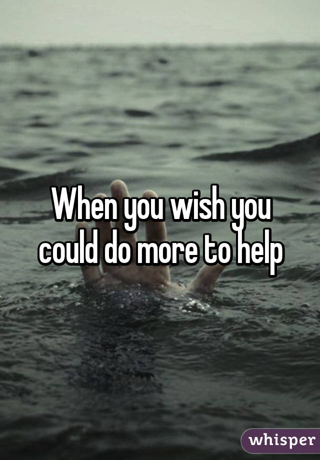 when-you-wish-you-could-do-more-to-help