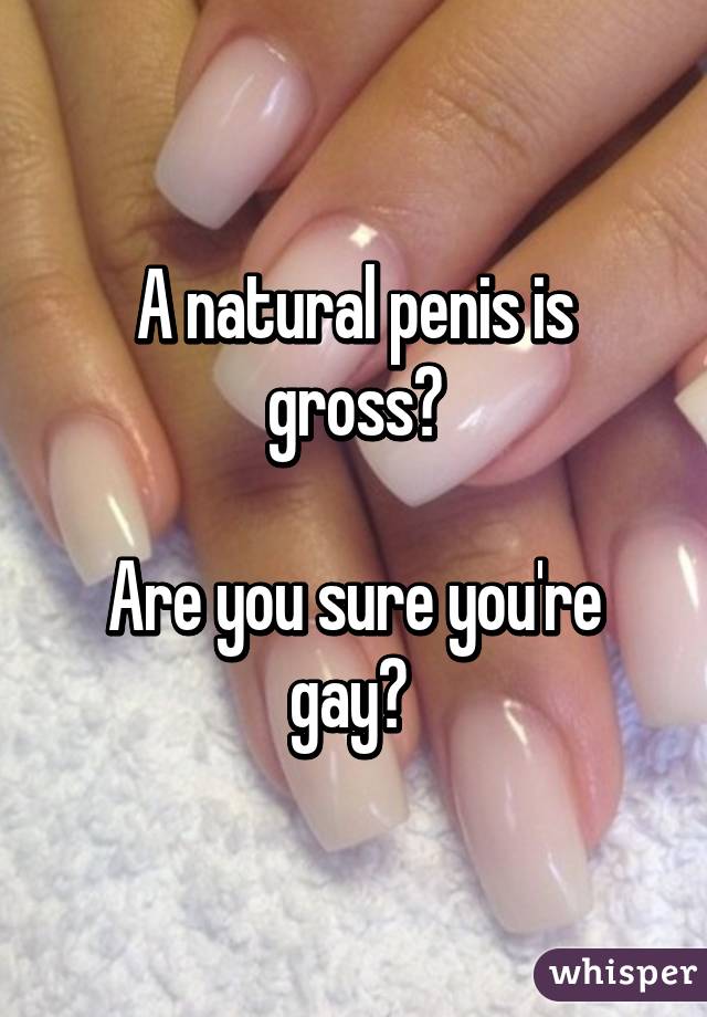 A natural penis is gross?

Are you sure you're gay? 