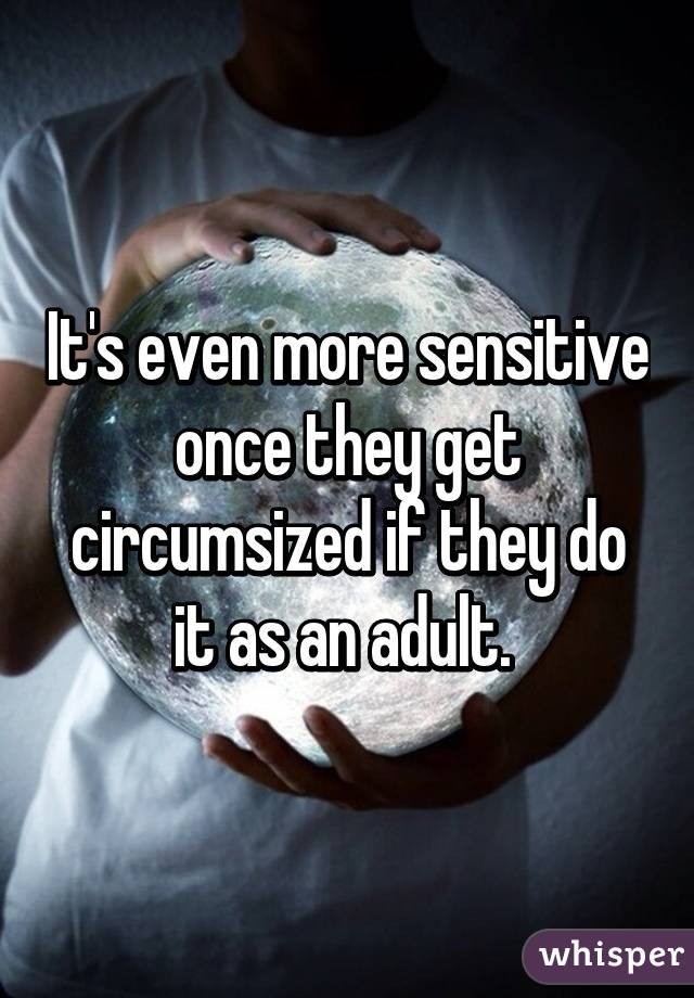 It's even more sensitive once they get circumsized if they do it as an adult. 