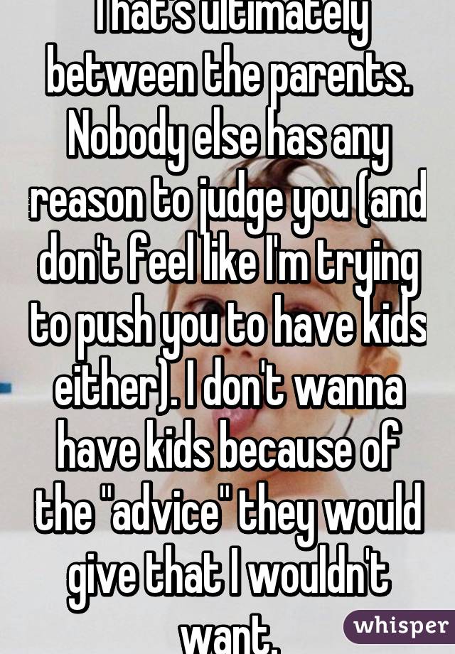 That's ultimately between the parents. Nobody else has any reason to judge you (and don't feel like I'm trying to push you to have kids either). I don't wanna have kids because of the "advice" they would give that I wouldn't want.