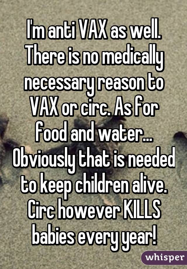 I'm anti VAX as well. There is no medically necessary reason to VAX or circ. As for food and water... Obviously that is needed to keep children alive. Circ however KILLS babies every year!