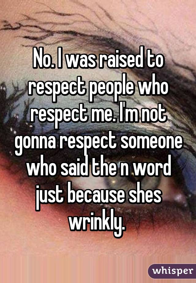 No. I was raised to respect people who respect me. I'm not gonna respect someone who said the n word just because shes wrinkly. 
