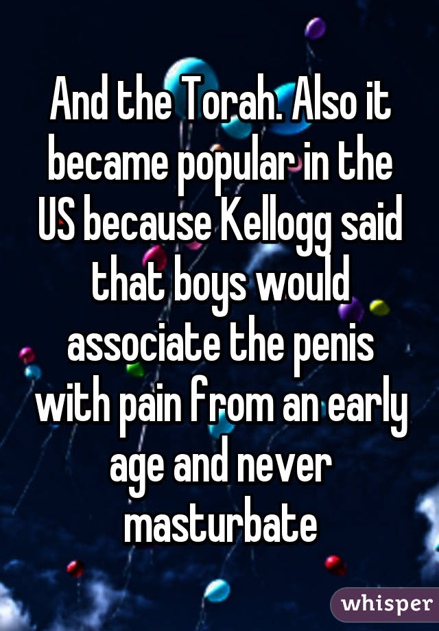 And the Torah. Also it became popular in the US because Kellogg said that boys would associate the penis with pain from an early age and never masturbate