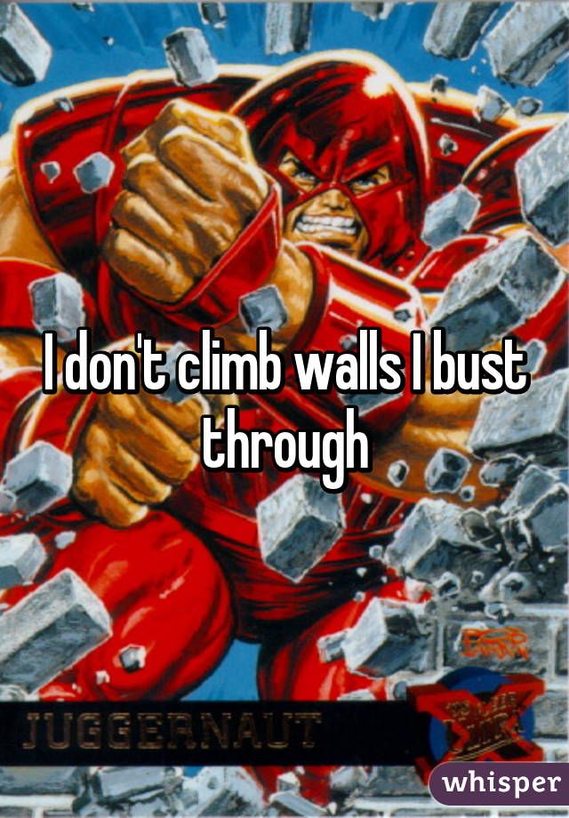 I don't climb walls I bust through