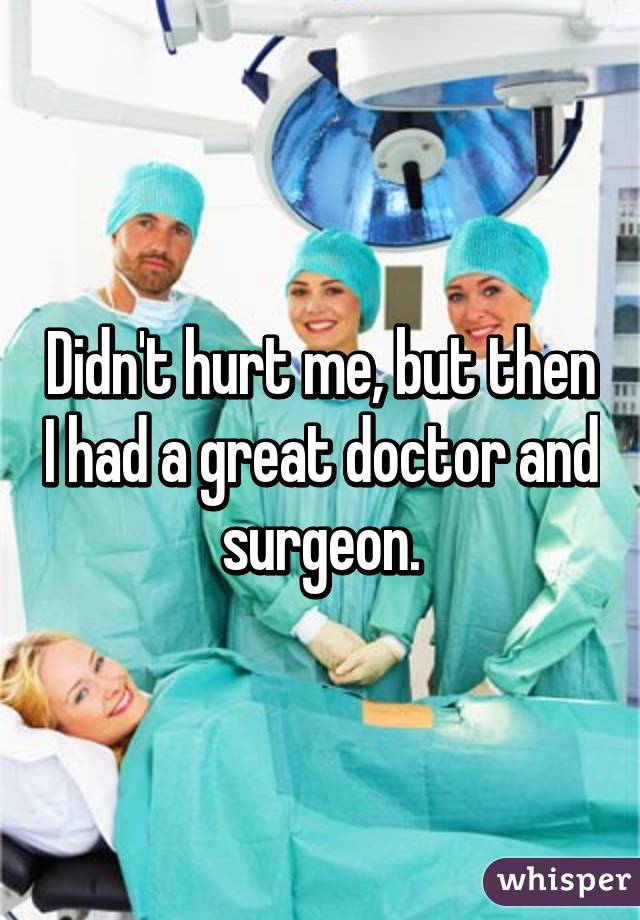 Didn't hurt me, but then I had a great doctor and surgeon.