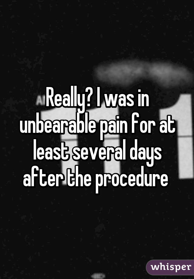 Really? I was in unbearable pain for at least several days after the procedure 