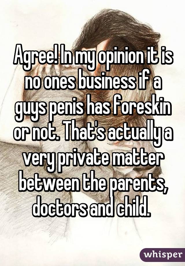 Agree! In my opinion it is no ones business if a guys penis has foreskin or not. That's actually a very private matter between the parents, doctors and child. 