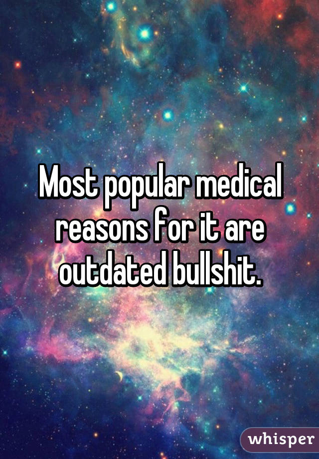 Most popular medical reasons for it are outdated bullshit.