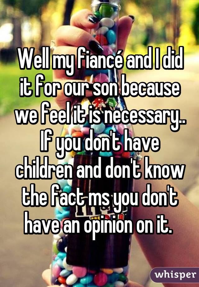 Well my fiancé and I did it for our son because we feel it is necessary.. If you don't have children and don't know the fact ms you don't have an opinion on it. 