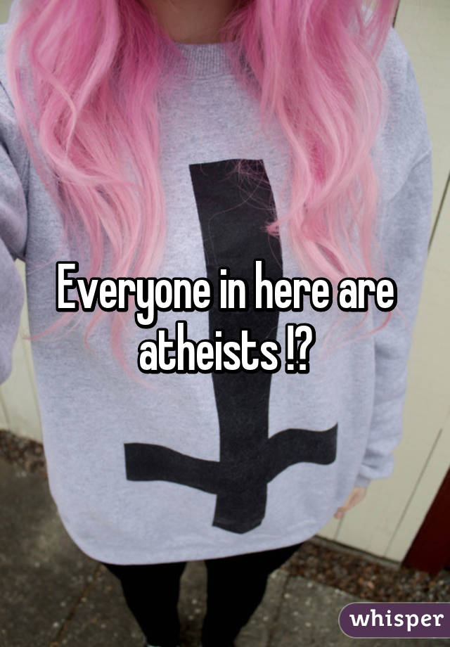 Everyone in here are atheists !?