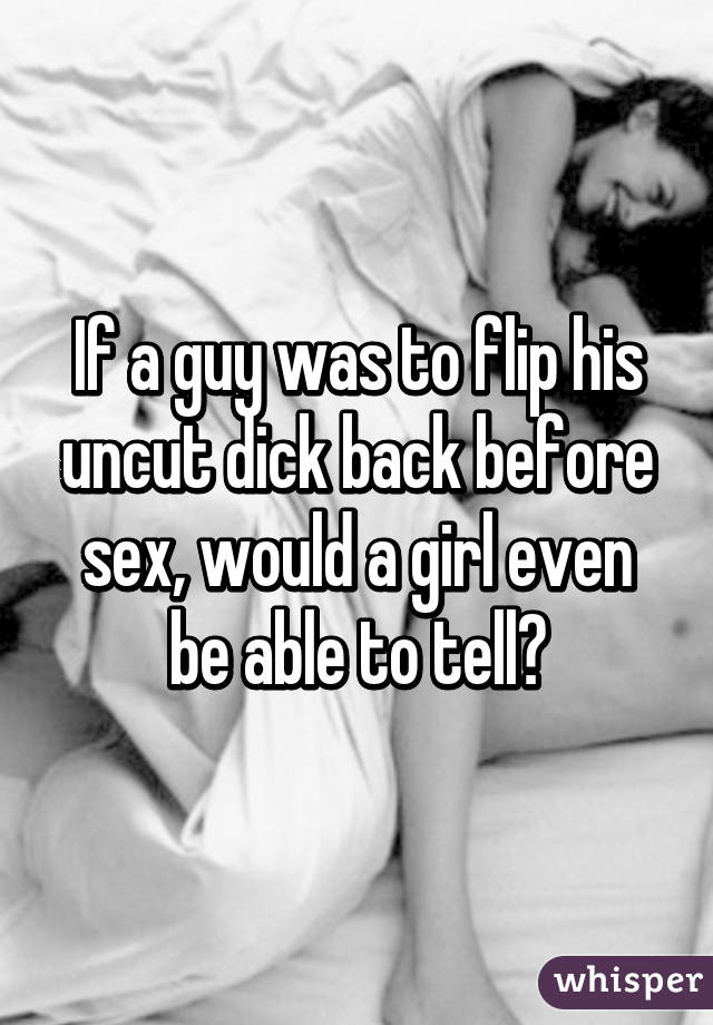 If a guy was to flip his uncut dick back before sex, would a girl even be able to tell?