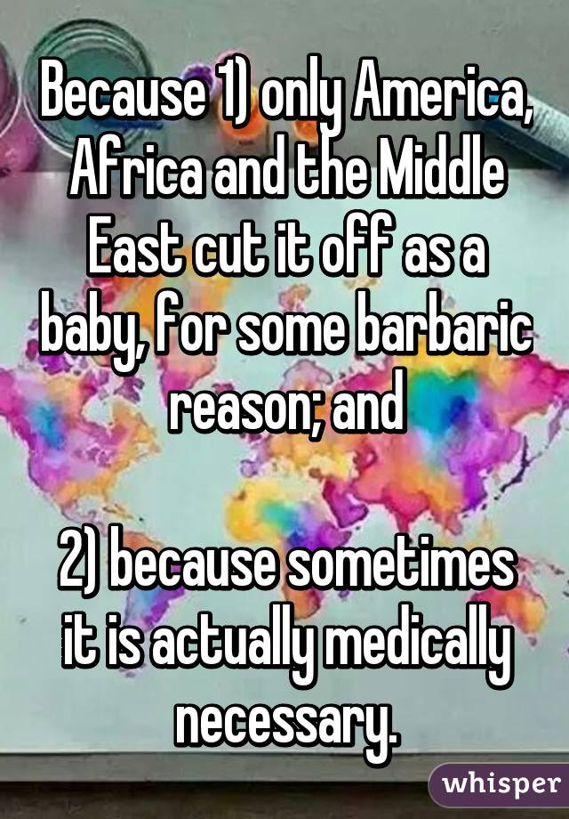 Because 1) only America, Africa and the Middle East cut it off as a baby, for some barbaric reason; and

2) because sometimes it is actually medically necessary.