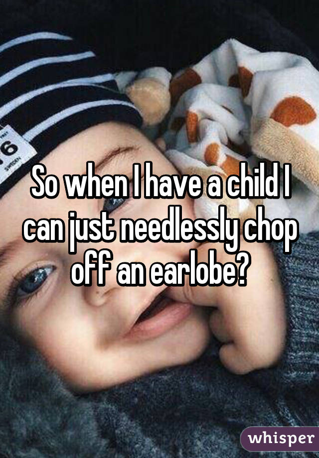 So when I have a child I can just needlessly chop off an earlobe?