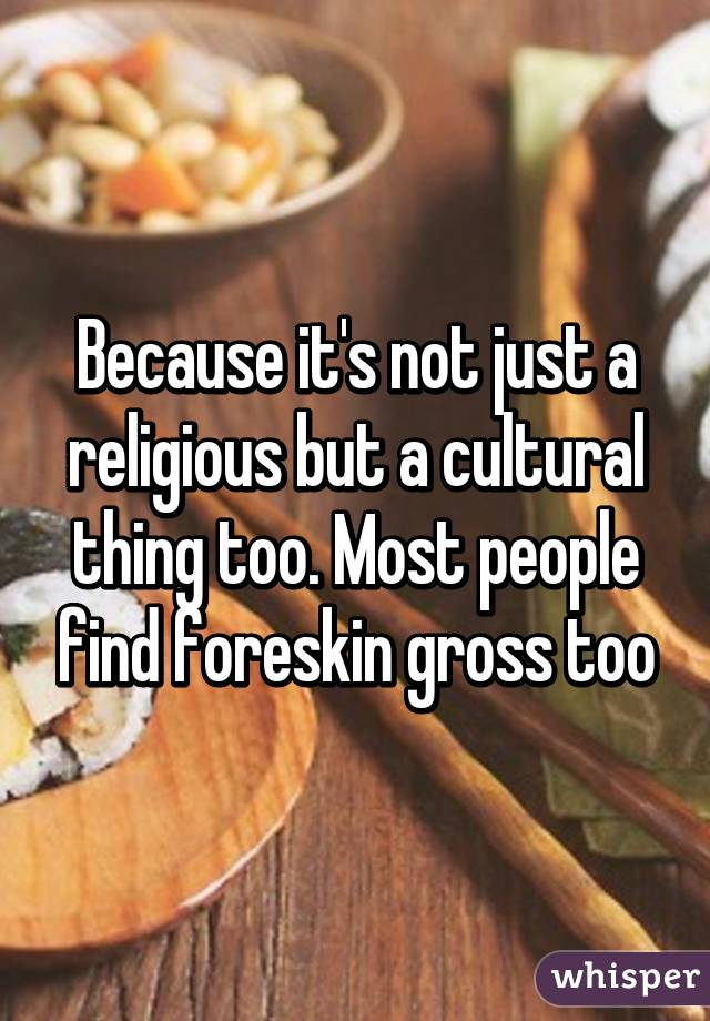 Because it's not just a religious but a cultural thing too. Most people find foreskin gross too