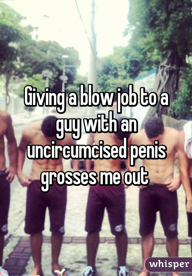 Giving a blow job to a guy with an uncircumcised penis grosses me out 