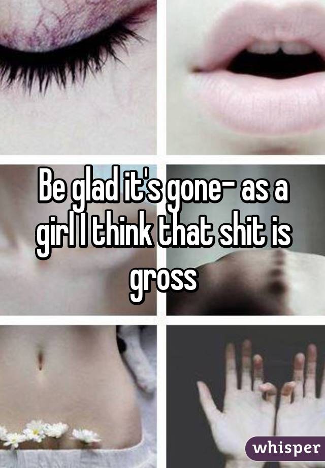 Be glad it's gone- as a girl I think that shit is gross