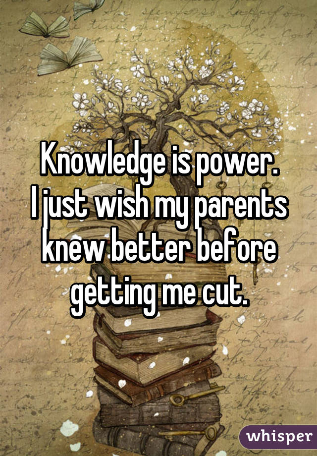 Knowledge is power.
I just wish my parents knew better before getting me cut.